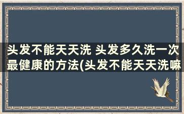 头发不能天天洗 头发多久洗一次最健康的方法(头发不能天天洗嘛)